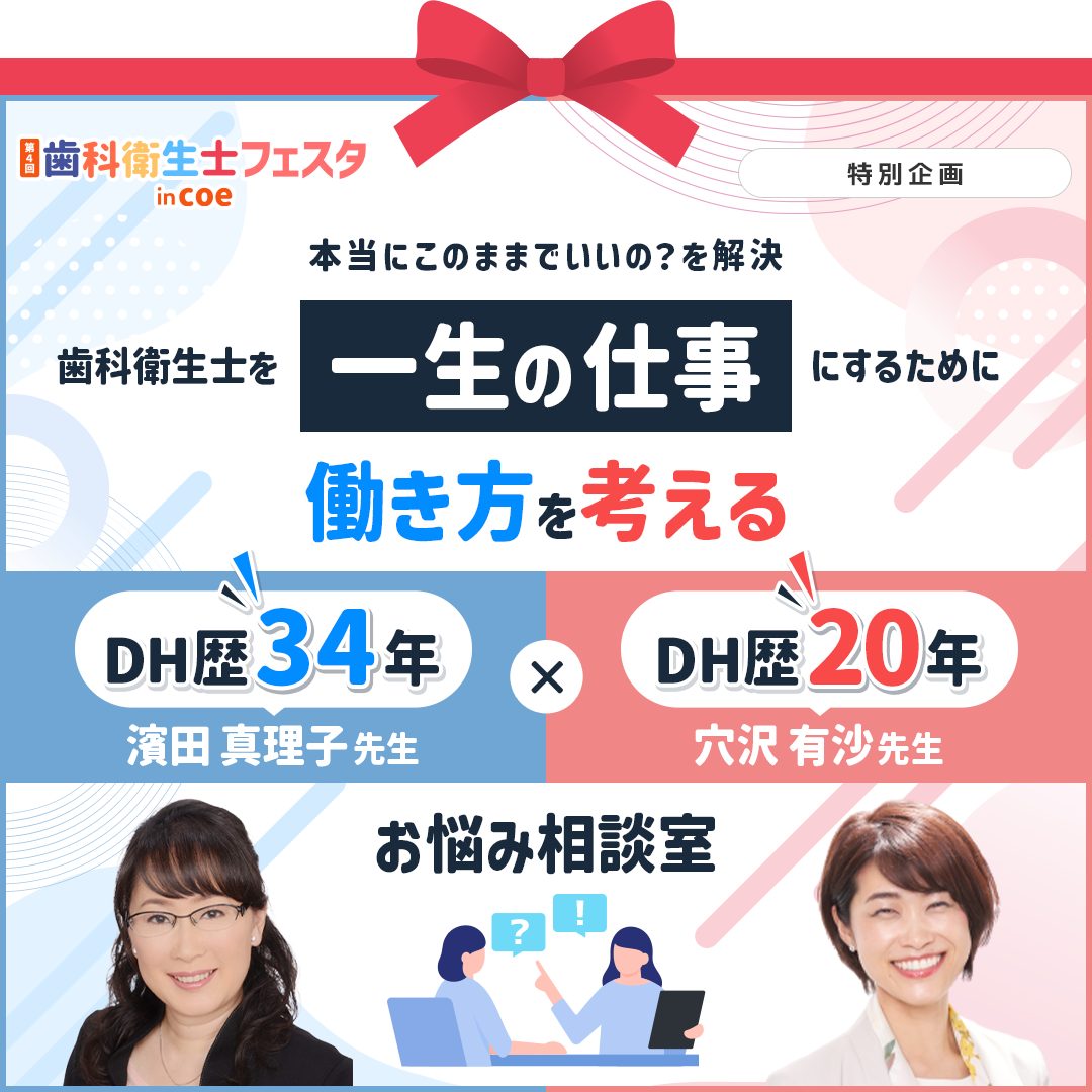 本当にこのままでいいの?を解決
  歯科衛生士を一生の仕事にするために働き方を考える
  DH歴34年濵田真理子先生×DH歴20年穴沢有沙先生のお悩み相談室